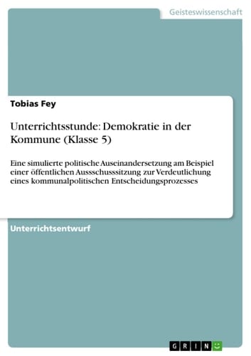 Unterrichtsstunde: Demokratie in der Kommune (Klasse 5) Eine simulierte politische Auseinandersetzung am Beispiel einer öffentlichen Aussschusssitzung zur Verdeutlichung eines kommunalpolitischen Entscheidungsprozesses
