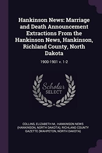 Hankinson News Marriage and Death Announcement Extractions From the Hankinson News, Hankinson, Richland County, North Dakota: 1900-1901 V. 1-2