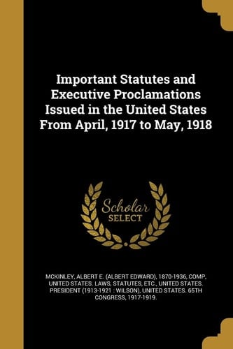 Important Statutes and Executive Proclamations Issued in the United States From April, 1917 to May, 1918