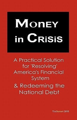 Money in Crisis A Practical Solution to Resolve America's Financial System and Redeem the National Debt