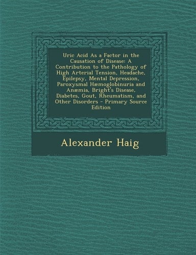 Uric Acid As a Factor in the Causation of Disease A Contribution to the Pathology of High Arterial Tension, Headache, Epilepsy, Mental Depression, Pa