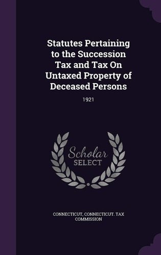 Statutes Pertaining to the Succession Tax and Tax on Untaxed Property of Deceased Persons 1921
