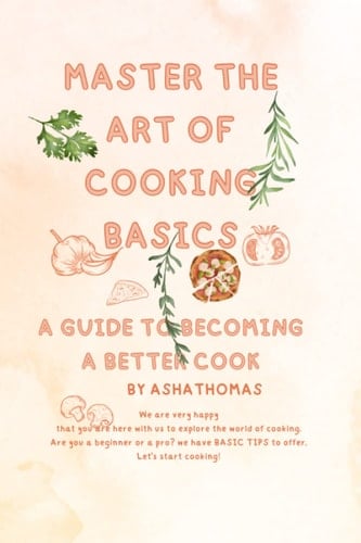 MASTER THE ART OF COOKING BASICS: A GUIDE TO BECOME A BETTER COOK