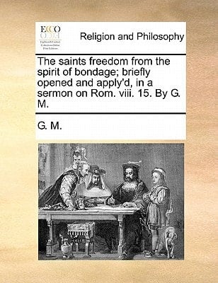 The saints freedom from the spirit of bondage; briefly opened and apply'd, in a sermon on Rom. viii. 15. By G. M.