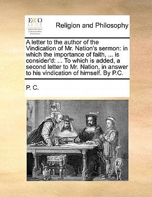 A letter to the author of the Vindication of Mr. Nation's sermon: in which the importance of faith, ... is consider'd: ... To which is added, a second ... answer to his vindication of himself. By P.C.