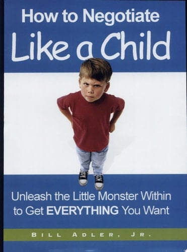 How to Negotiate Like a Child Unleash the Little Monster Within to Get Everything You Want