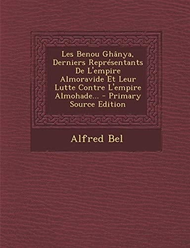 Les Benou Ghanya, Derniers Representants de L'Empire Almoravide Et Leur Lutte Contre L'Empire Almohade... - Primary Source Edition