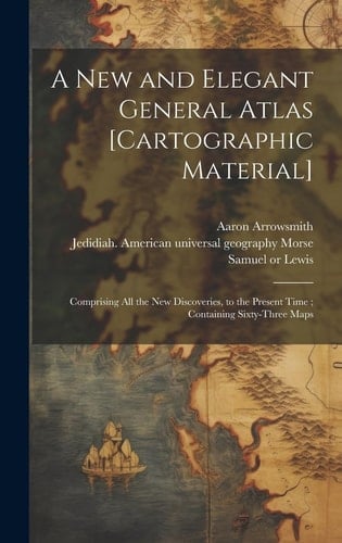 A New and Elegant General Atlas [cartographic Material] Comprising All the New Discoveries, to the Present Time; Containing Sixty-Three Maps