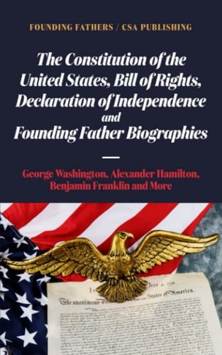 The Constitution of the United States, Bill of Rights, Declaration of Independence and Founding Father Biographies: George Washington, Alexander Hamilton, Benjamin Franklin and More