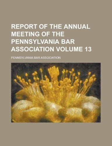 Report of the Annual Meeting of the Pennsylvania Bar Association Volume 13