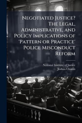 Negotiated Justice? The Legal, Administrative, and Policy Implications of 'Pattern Or Practice' Police Misconduct Reform
