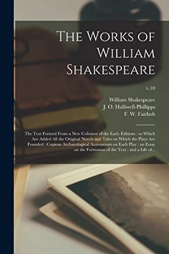 The Works of William Shakespeare The Text Formed From a New Collation of the Early Editions: to Which Are Added All the Original Novels and Tales on Which the Plays Are Founded: Copious Archaeological Annotations on Each Play: an Essay on The...; V.10