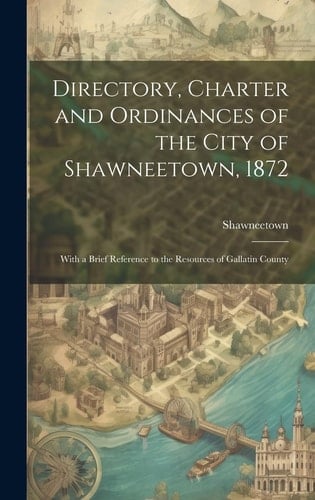 Directory, Charter and Ordinances of the City of Shawneetown, 1872 With a Brief Reference to the Resources of Gallatin County
