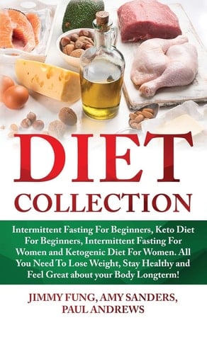 Diet Collection Intermittent Fasting For Beginners, Keto Diet For Beginners, Intermittent Fasting For Women and Ketogenic Diet For Women. All You Need To Lose Weight, Stay Healthy and Feel Great about Your Body Longterm!