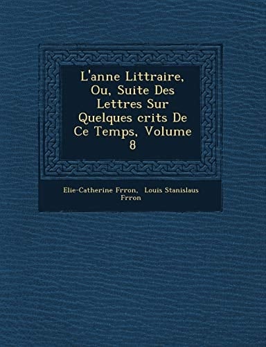L'anne Littraire, Ou, Suite Des Lettres Sur Quelques crits De Ce Temps, Volume 8