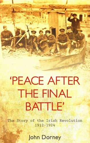 Peace After the Final Battle The Story of the Irish Revolution 1912-1924