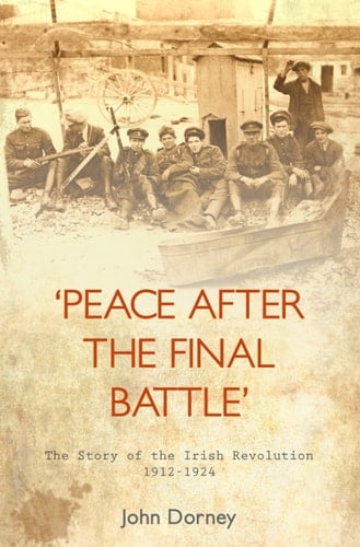 Peace after the Final Battle The Story of the Irish Revolution, 1912-1924