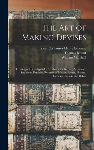 The Art of Making Devises Treating of Hieroglyphicks, Symboles, Emblemes, Aenigma's, Sentences, Parables, Reverses of Medals, Armes, Blazons, Cimiers, Cyphers and Rebus