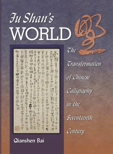Fu Shan’s World: The Transformation of Chinese Calligraphy in the Seventeenth Century (Harvard East Asian Monographs)