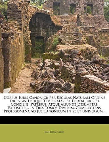 Corpus Iuris Canonici: Per Regulas Naturali Ordine Digestas, Usuque Temperatas, Ex Eodem Jure, Et Conciliis, Patribus, Atque Aliunde Desumptas, ... In Se Et Universum... (Italian Edition)