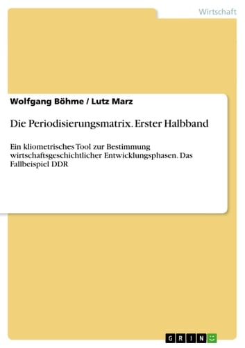 Die Periodisierungsmatrix. Erster Halbband Ein kliometrisches Tool zur Bestimmung wirtschaftsgeschichtlicher Entwicklungsphasen. Das Fallbeispiel DDR