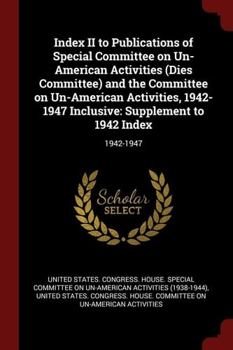 Index II to Publications of Special Committee on Un-American Activities (Dies Committee) and the Committee on Un-American Activities, 1942-1947 Inclusive Supplement to 1942 Index: 1942-1947
