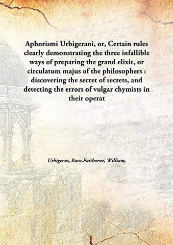 Aphorismi Urbigerani, or, Certain rules clearly demonstrating the three infallible ways of preparing the grand elixir, or circulatum majus of the philosophers : discovering the secret of secrets, and detecting the errors of vulgar chymists in their operat