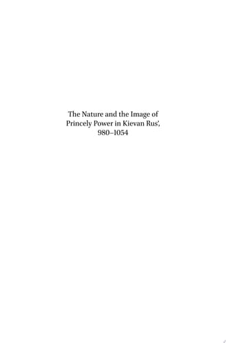 The Nature and the Image of Princely Power in Kievan Rus’, 980-1054 A Study of Sources
