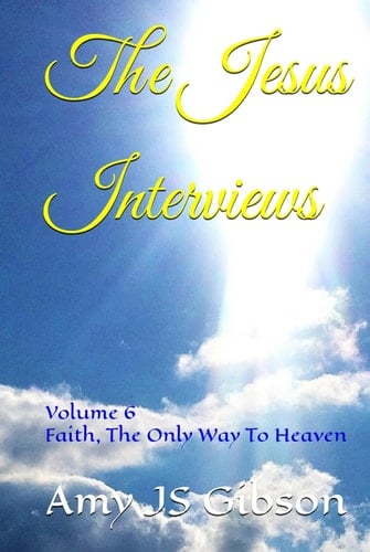 The Jesus Interviews: Volume 6 Faith, The Only Way To Heaven (The Jesus Interviews World Peace Revelations)
