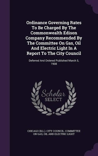Ordinance Governing Rates To Be Charged By The Commonwealth Edison Company Recommended By The Committee On Gas, Oil And Electric Light In A Report To The City Council Deferred And Ordered Published March 5, 1908