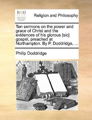 Ten sermons on the power and grace of Christ and the evidences of his glorous [sic] gospel, preached at Northampton. By P. Doddridge, ...
