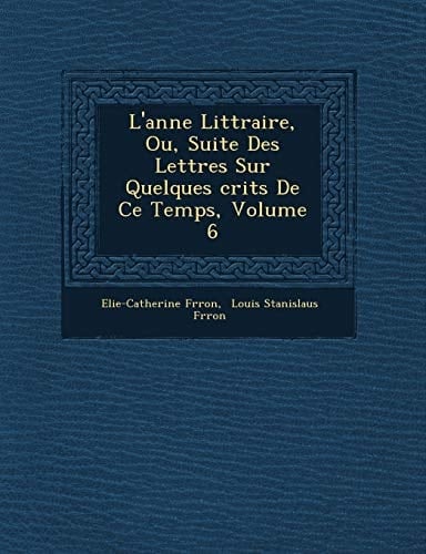 L'anne Littraire, Ou, Suite Des Lettres Sur Quelques crits De Ce Temps, Volume 6