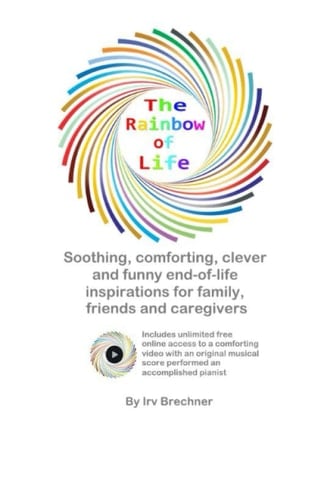 The Rainbow of Life Soothing End-of-Life Inspirations for Family, Friends & Caregivers