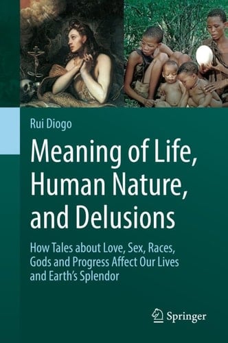 Meaning of Life, Human Nature, and Delusions: How Tales about Love, Sex, Races, Gods and Progress Affect Our Lives and Earth's Splendor