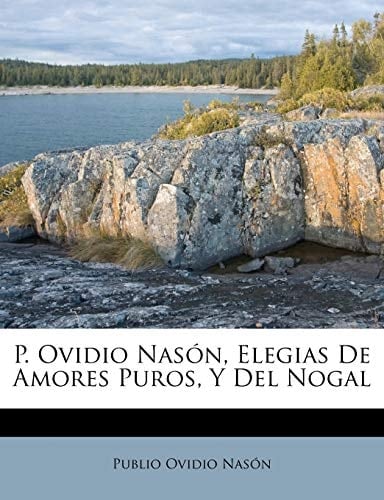 P. Ovidio Nasón, Elegias De Amores Puros, Y Del Nogal (Spanish Edition)