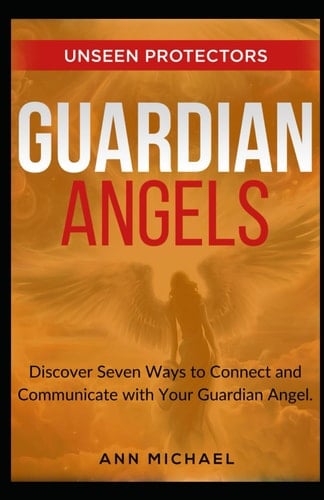Guardian Angels: Unseen Protectors: Learn 10 Ways to Communicate and Connect with your Guardian Angel