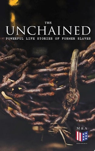 The Unchained: Powerful Life Stories of Former Slaves Thousands of Recorded Interviews, Memoirs & Narratives of Former Slaves (Including Historical Documents & Legislative Progress of Civil Rights Movement)