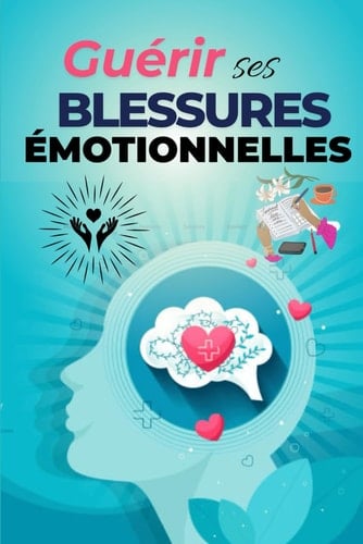 Guérir ses blessures émotionnelles : 70 étapes pour retrouver la paix, la confiance et l’amour de soi: Guide pratique de développement personnel et ... pour surmonter la souffrance (French Edition)