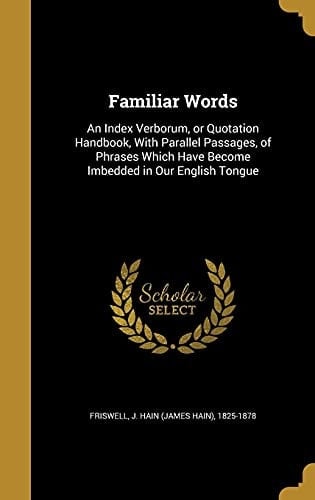 Familiar Words An Index Verborum, Or Quotation Handbook, With Parallel Passages, of Phrases Which Have Become Imbedded in Our English Tongue