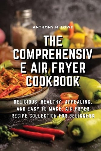 The Comprehensive Air Fryer Cookbook Delicious, Healthy, Appealing, and Easy to Make, Air Fryer Recipe Collection for Beginners