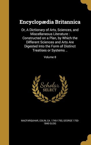 Encyclopaedia Britannica Or, a Dictionary of Arts, Sciences, and Miscellaneous Literature: Constructed on a Plan, by Which the Different Sciences and Arts Are Digested Into the Form of Distinct Treatises Or Systems . . ; Volume 8