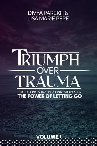 Triumph Over Trauma Volume 1 Top Experts Share Personal Stories on the Power of Letting Go