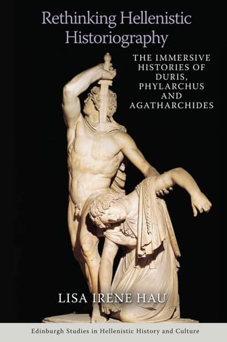 Rethinking Hellenistic Historiography The Immersive Histories of Duris, Phylarchus and Agatharchides