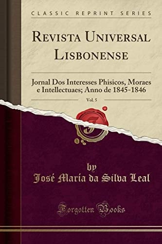 Revista Universal Lisbonense, Vol. 5 Jornal DOS Interesses Phisicos, Moraes e Intellectuaes; Anno de 1845-1846 (Classic Reprint)