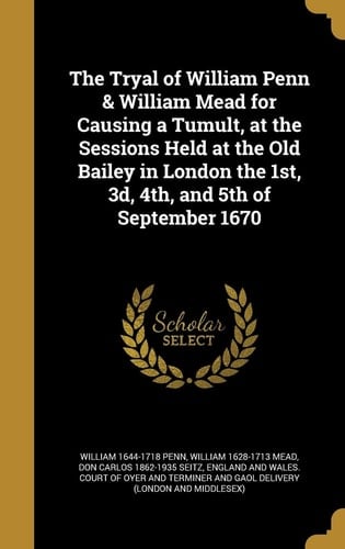 The Tryal of William Penn & William Mead for Causing a Tumult, at the Sessions Held at the Old Bailey in London the 1st, 3d, 4th, and 5th of September 1670