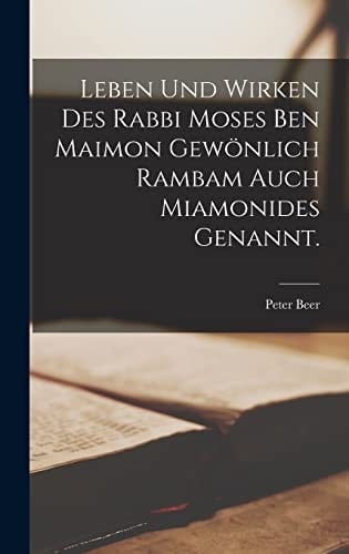 Leben und Wirken des Rabbi Moses Ben Maimon Gewönlich Rambam Auch Miamonides Genannt