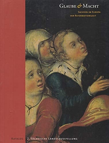 Glaube und Macht : Sachsen im Europa der Reformationszeit ; 2. Sächsische Landesausstellung, Torgau, Schloss Hartenfels, 2004 ; eine Ausstellung des Freistaates Sachsen, ausgerichtet durch die Staatlichen Kunstsammlungen Dresden. Katalog