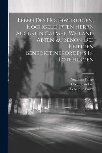 Leben Des Hochwürdigen, Hochgelehrten Herrn Augustin Calmet, Weiland Abten Zu Senon Des Heiligen Benedictinerordens In Lothringen