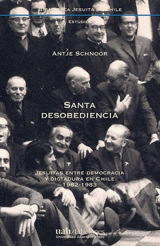 Santa desobediencia Jesuitas entre democracia y dictadura en Chile. 1962 - 1983