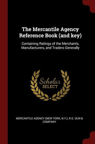 The Mercantile Agency Reference Book (and Key) Containing Ratings of the Merchants, Manufacturers, and Traders Generally